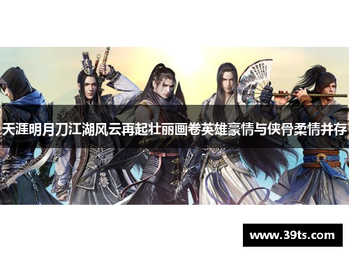 天涯明月刀江湖风云再起壮丽画卷英雄豪情与侠骨柔情并存