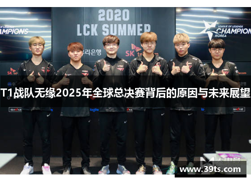 T1战队无缘2025年全球总决赛背后的原因与未来展望