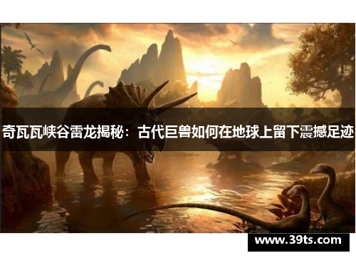奇瓦瓦峡谷雷龙揭秘：古代巨兽如何在地球上留下震撼足迹